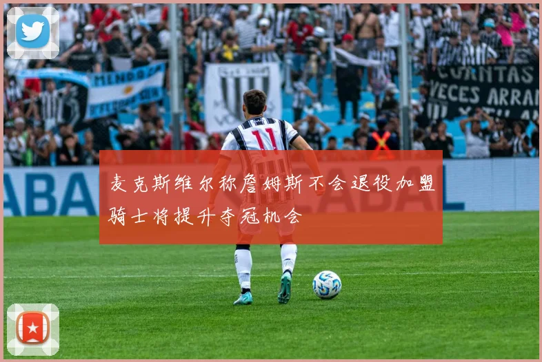 麦克斯维尔称詹姆斯不会退役加盟骑士将提升夺冠机会