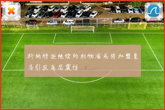 科纳特拒绝续约利物浦或将加盟皇马引发高层震惊