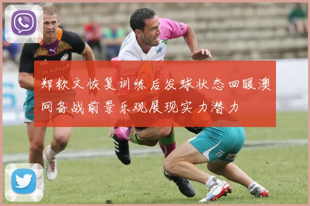 郑钦文恢复训练后发球状态回暖澳网备战前景乐观展现实力潜力