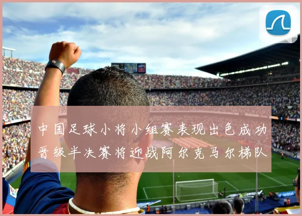 中国足球小将小组赛表现出色成功晋级半决赛将迎战阿尔克马尔梯队