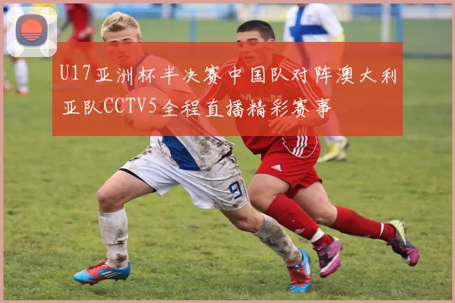 U17亚洲杯半决赛中国队对阵澳大利亚队CCTV5全程直播精彩赛事