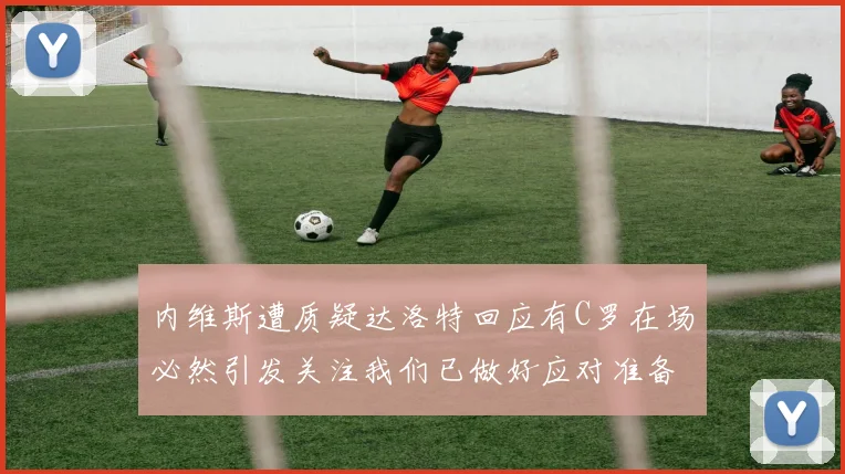 内维斯遭质疑达洛特回应有C罗在场必然引发关注我们已做好应对准备