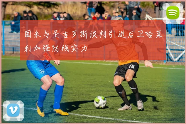 国米与圣吉罗斯谈判引进后卫哈莱利加强防线实力