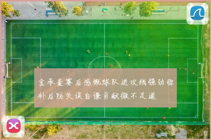 金承奎赛后感慨球队进攻线强劲弥补后防失误自谦贡献微不足道
