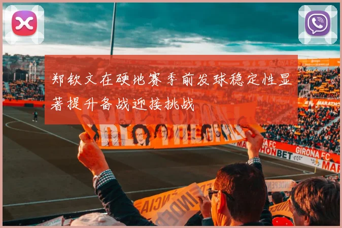 郑钦文在硬地赛季前发球稳定性显著提升备战迎接挑战
