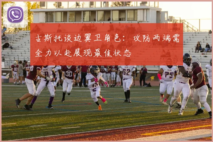 古斯托谈边翼卫角色：攻防两端需全力以赴展现最佳状态