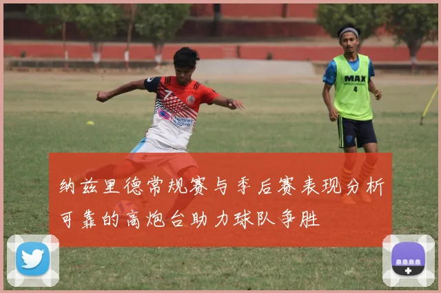 纳兹里德常规赛与季后赛表现分析可靠的高炮台助力球队争胜