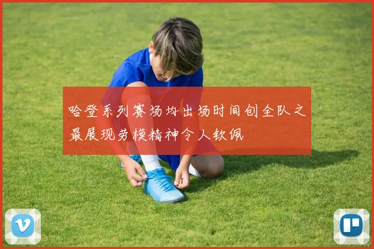 哈登系列赛场均出场时间创全队之最展现劳模精神令人钦佩