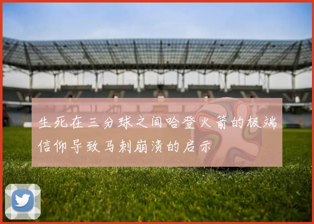 生死在三分球之间哈登火箭的极端信仰导致马刺崩溃的启示