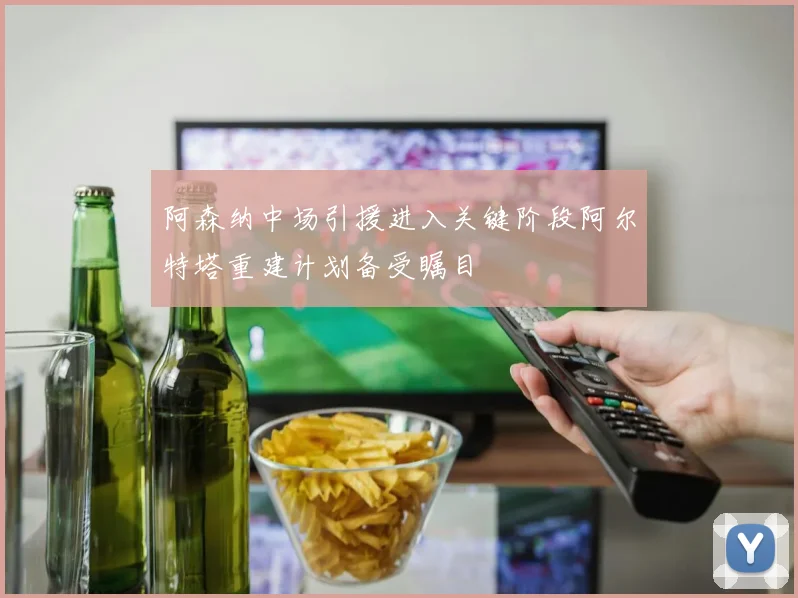 阿森纳中场引援进入关键阶段阿尔特塔重建计划备受瞩目