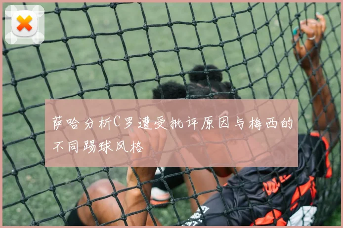 萨哈分析C罗遭受批评原因与梅西的不同踢球风格