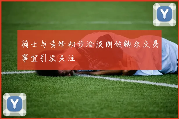 骑士与黄蜂初步洽谈朗佐鲍尔交易事宜引发关注