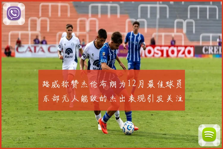 路威称赞杰伦布朗为12月最佳球员东部无人能敌的杰出表现引发关注