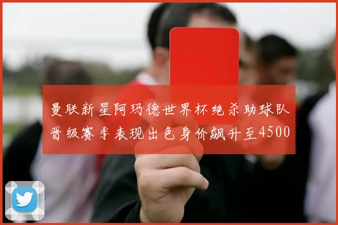 曼联新星阿玛德世界杯绝杀助球队晋级赛季表现出色身价飙升至4500万欧