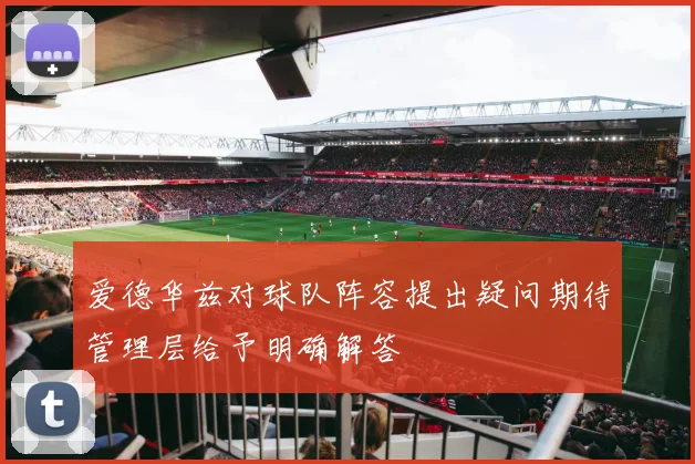 爱德华兹对球队阵容提出疑问期待管理层给予明确解答