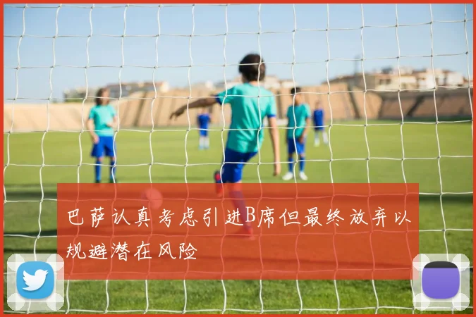 巴萨认真考虑引进B席但最终放弃以规避潜在风险