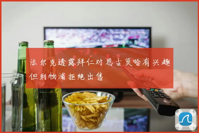 法尔克透露拜仁对恩古莫哈有兴趣但利物浦拒绝出售
