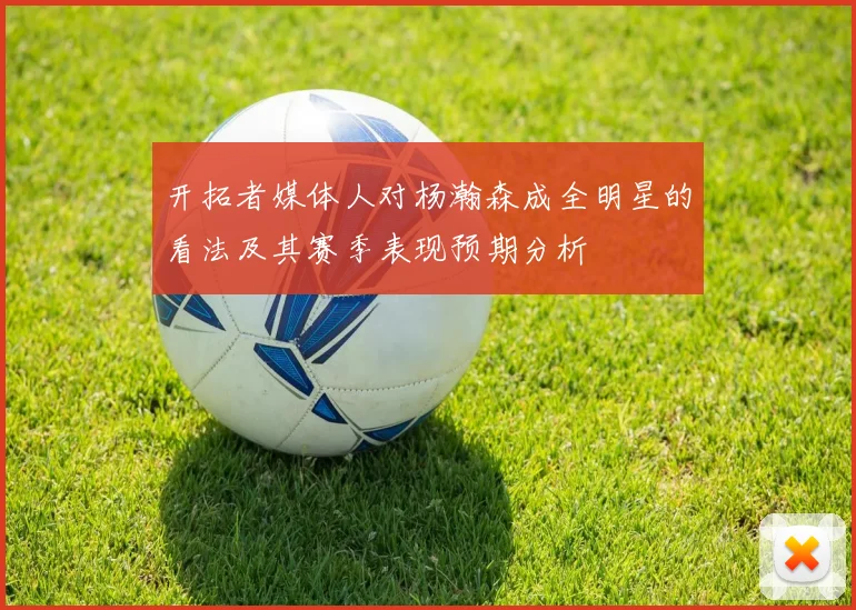 开拓者媒体人对杨瀚森成全明星的看法及其赛季表现预期分析