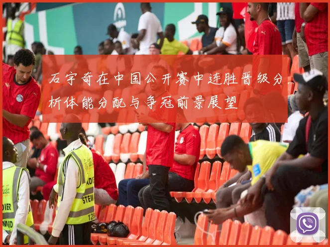 石宇奇在中国公开赛中连胜晋级分析体能分配与争冠前景展望