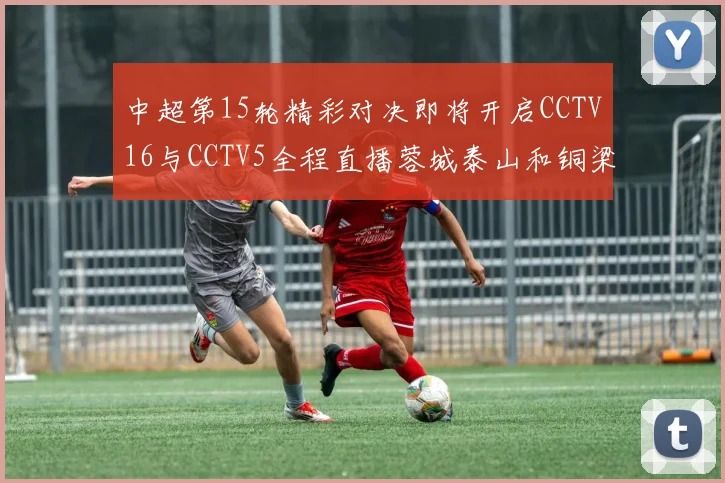 中超第15轮精彩对决即将开启CCTV16与CCTV5全程直播蓉城泰山和铜梁龙国安赛事
