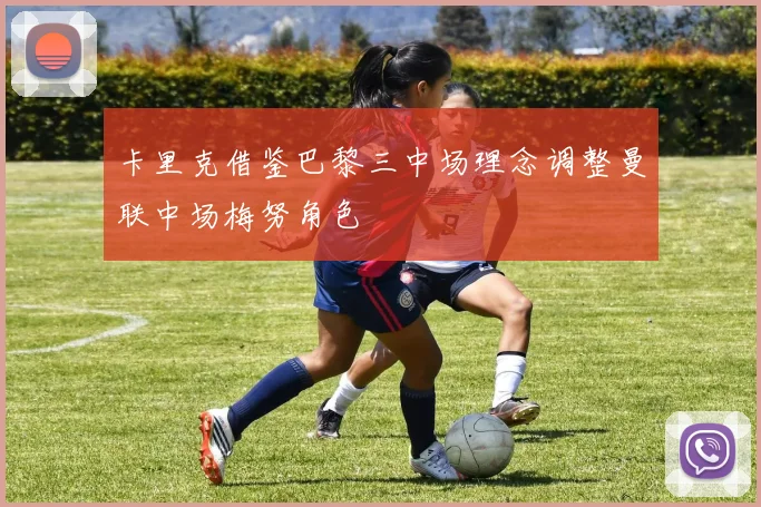 卡里克借鉴巴黎三中场理念调整曼联中场梅努角色