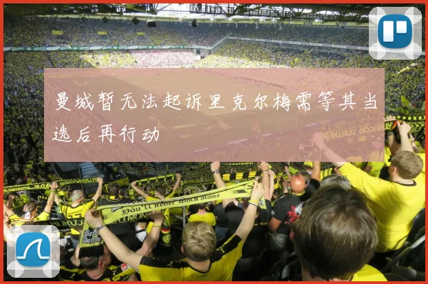 曼城暂无法起诉里克尔梅需等其当选后再行动