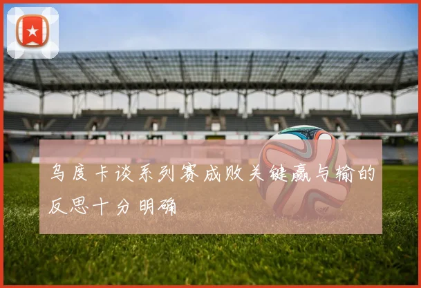 乌度卡谈系列赛成败关键赢与输的反思十分明确