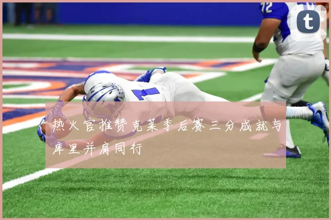 热火官推赞克莱季后赛三分成就与库里并肩同行